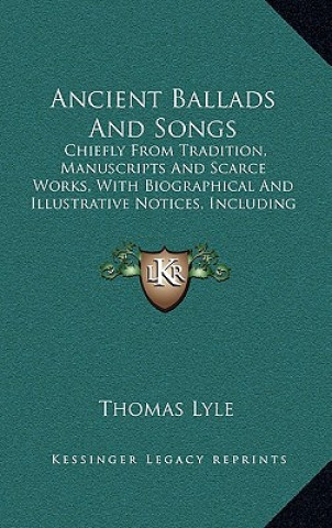 Kniha Ancient Ballads and Songs: Chiefly from Tradition, Manuscripts and Scarce Works, with Biographical and Illustrative Notices, Including Original P Thomas Lyle
