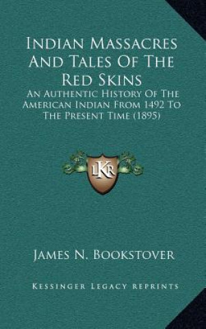 Knjiga Indian Massacres And Tales Of The Red Skins: An Authentic History Of The American Indian From 1492 To The Present Time (1895) James N. Bookstover