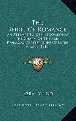 Kniha The Spirit of Romance: An Attempt to Define Somewhat the Charm of the Pre-Renaissance Literature of Latin Europe (1910) Ezra Pound