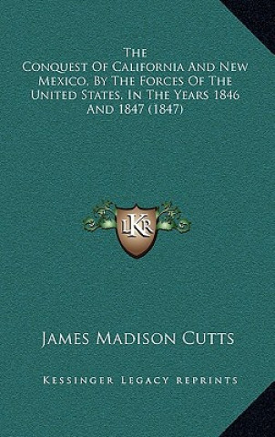 Könyv The Conquest of California and New Mexico, by the Forces of the United States, in the Years 1846 and 1847 (1847) James Madison Cutts