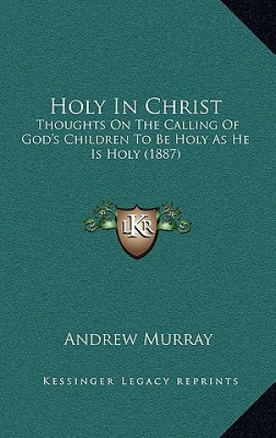 Книга Holy in Christ: Thoughts on the Calling of God's Children to Be Holy as He Is Holy (1887) Andrew Murray