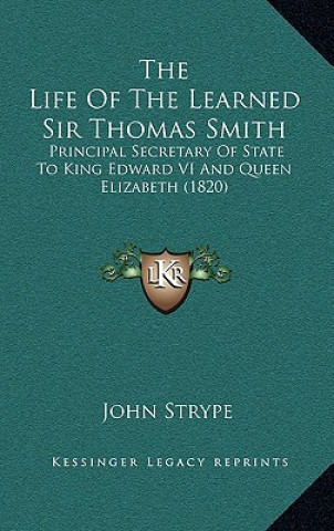 Könyv The Life of the Learned Sir Thomas Smith: Principal Secretary of State to King Edward VI and Queen Elizabeth (1820) John Strype