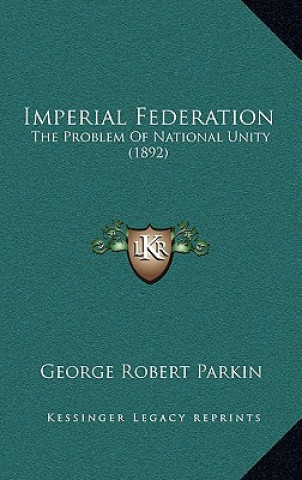 Książka Imperial Federation: The Problem Of National Unity (1892) George Robert Parkin