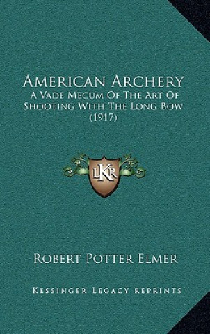 Kniha American Archery: A Vade Mecum of the Art of Shooting with the Long Bow (1917) Robert Potter Elmer
