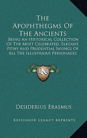 Książka The Apophthegms of the Ancients: Being an Historical Collection of the Most Celebrated, Elegant, Pithy and Prudential Sayings of All the Illustrious P Desiderius Erasmus