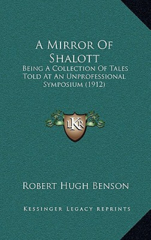 Carte A Mirror of Shalott: Being a Collection of Tales Told at an Unprofessional Symposium (1912) Robert Hugh Benson