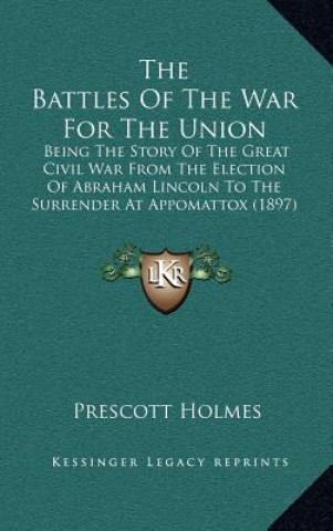 Książka The Battles of the War for the Union: Being the Story of the Great Civil War from the Election of Abraham Lincoln to the Surrender at Appomattox (1897 Prescott Holmes