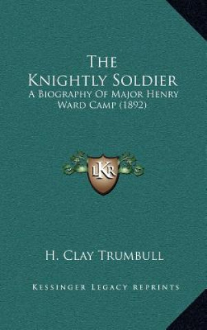 Kniha The Knightly Soldier: A Biography of Major Henry Ward Camp (1892) H. Clay Trumbull