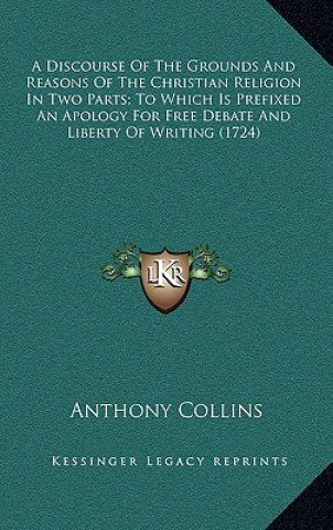 Carte A Discourse of the Grounds and Reasons of the Christian Religion in Two Parts; To Which Is Prefixed an Apology for Free Debate and Liberty of Writing Anthony Collins