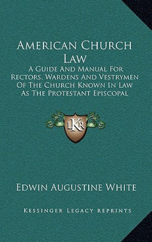 Książka American Church Law: A Guide and Manual for Rectors, Wardens and Vestrymen of the Church Known in Law as the Protestant Episcopal Church in Edwin Augustine White