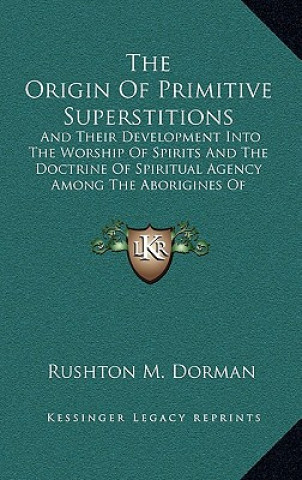 Książka The Origin of Primitive Superstitions: And Their Development Into the Worship of Spirits and the Doctrine of Spiritual Agency Among the Aborigines of Rushton M. Dorman