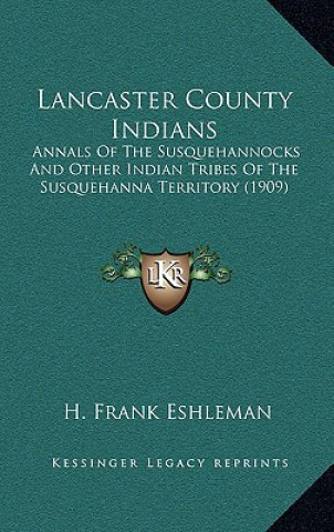 Kniha Lancaster County Indians: Annals of the Susquehannocks and Other Indian Tribes of the Susquehanna Territory (1909) H. Frank Eshleman