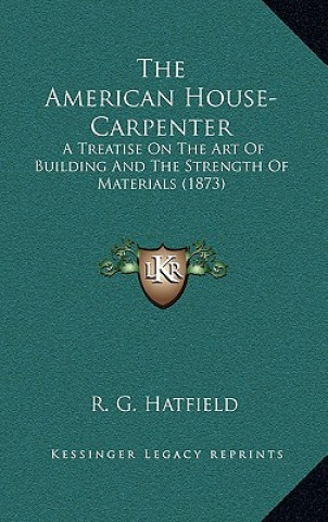 Книга The American House-Carpenter: A Treatise on the Art of Building and the Strength of Materials (1873) R. G. Hatfield