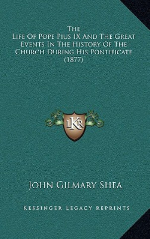 Carte The Life of Pope Pius IX and the Great Events in the History of the Church During His Pontificate (1877) John Gilmary Shea