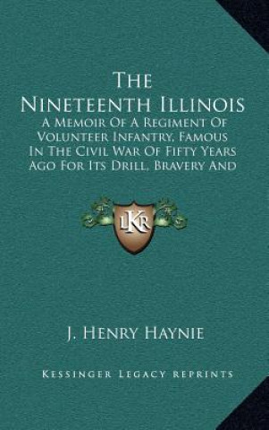 Carte The Nineteenth Illinois: A Memoir of a Regiment of Volunteer Infantry, Famous in the Civil War of Fifty Years Ago for Its Drill, Bravery and Di J. Henry Haynie