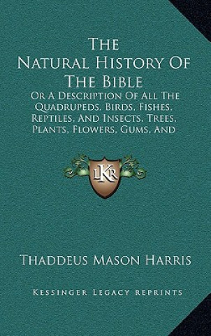 Carte The Natural History of the Bible: Or a Description of All the Quadrupeds, Birds, Fishes, Reptiles, and Insects, Trees, Plants, Flowers, Gums, and Prec Thaddeus Mason Harris