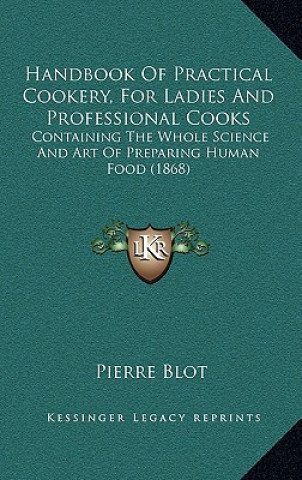 Kniha Handbook of Practical Cookery, for Ladies and Professional Cooks: Containing the Whole Science and Art of Preparing Human Food (1868) Pierre Blot