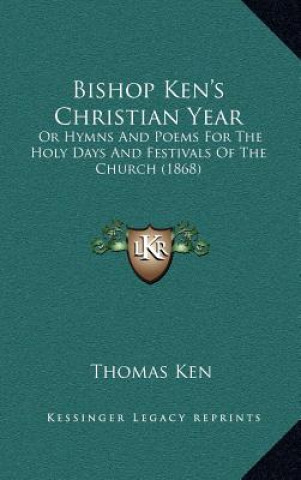 Kniha Bishop Ken's Christian Year: Or Hymns and Poems for the Holy Days and Festivals of the Church (1868) Thomas Ken