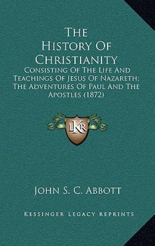 Kniha The History of Christianity: Consisting of the Life and Teachings of Jesus of Nazareth; The Adventures of Paul and the Apostles (1872) John S. C. Abbott