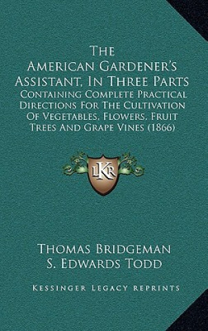 Knjiga The American Gardener's Assistant, in Three Parts: Containing Complete Practical Directions for the Cultivation of Vegetables, Flowers, Fruit Trees an Thomas Bridgeman