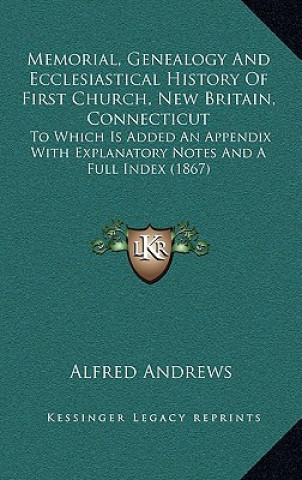 Kniha Memorial, Genealogy And Ecclesiastical History Of First Church, New Britain, Connecticut: To Which Is Added An Appendix With Explanatory Notes And A F Alfred Andrews