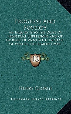 Carte Progress and Poverty: An Inquiry Into the Cause of Industrial Depressions and of Increase of Want with Increase of Wealth, the Remedy (1904) Henry George