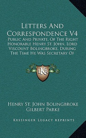 Kniha Letters and Correspondence V4: Public and Private, of the Right Honorable Henry St. John, Lord Viscount Bolingbroke, During the Time He Was Secretary Henry St John Bolingbroke