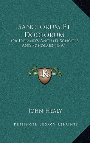 Kniha Sanctorum Et Doctorum: Or Ireland's Ancient Schools and Scholars (1897) John Healy