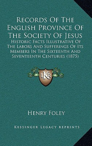 Kniha Records of the English Province of the Society of Jesus: Historic Facts Illustrative of the Labors and Sufferings of Its Members in the Sixteenth and Henry Foley