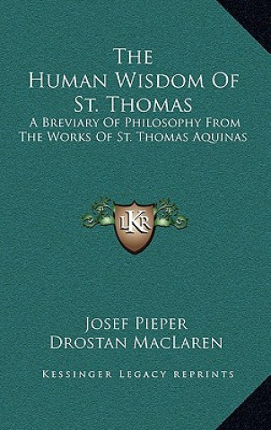 Книга The Human Wisdom of St. Thomas: A Breviary of Philosophy from the Works of St. Thomas Aquinas Josef Pieper