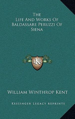 Kniha The Life and Works of Baldassare Peruzzi of Siena William Winthrop Kent