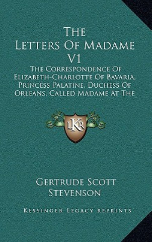 Carte The Letters of Madame V1: The Correspondence of Elizabeth-Charlotte of Bavaria, Princess Palatine, Duchess of Orleans, Called Madame at the Cour Gertrude Scott Stevenson