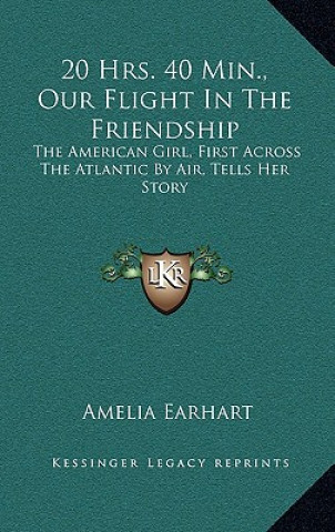 Kniha 20 Hrs. 40 Min., Our Flight In The Friendship: The American Girl, First Across The Atlantic By Air, Tells Her Story Amelia Earhart