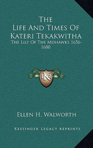 Könyv The Life and Times of Kateri Tekakwitha: The Lily of the Mohawks 1656-1680 Ellen H. Walworth