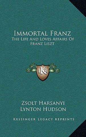Carte Immortal Franz: The Life and Loves Affairs of Franz Liszt Zsolt Harsanyi