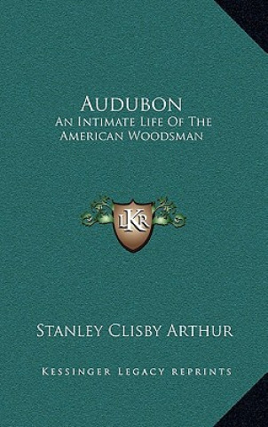 Kniha Audubon: An Intimate Life of the American Woodsman Stanley Clisby Arthur