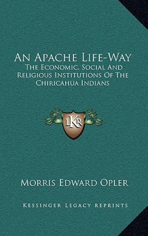 Kniha An Apache Life-Way: The Economic, Social and Religious Institutions of the Chiricahua Indians Morris Edward Opler