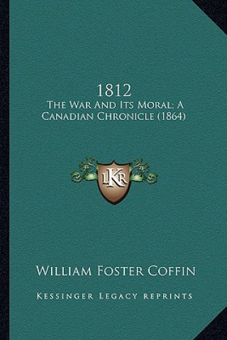 Книга 1812: The War and Its Moral; A Canadian Chronicle (1864) William Foster Coffin