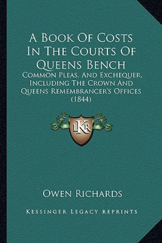 Kniha A Book of Costs in the Courts of Queens Bench: Common Pleas, and Exchequer, Including the Crown and Queens Remembrancer's Offices (1844) Owen Richards