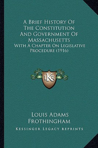 Knjiga A Brief History Of The Constitution And Government Of Massachusetts: With A Chapter On Legislative Procedure (1916) Louis Adams Frothingham