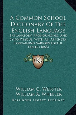 Könyv A Common School Dictionary of the English Language: Explanatory, Pronouncing, and Synonymous, with an Appendix Containing Various Useful Tables (1868) William G. Webster