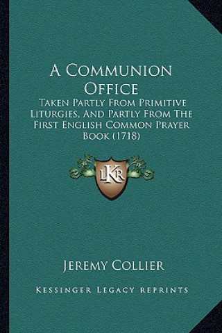 Kniha A Communion Office: Taken Partly from Primitive Liturgies, and Partly from the First English Common Prayer Book (1718) Jeremy Collier