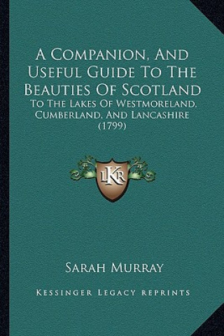 Knjiga A Companion, and Useful Guide to the Beauties of Scotland: To the Lakes of Westmoreland, Cumberland, and Lancashire (1799) Sarah Murray