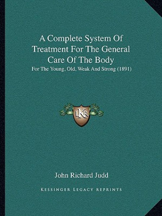 Kniha A Complete System of Treatment for the General Care of the Body: For the Young, Old, Weak and Strong (1891) John Richard Judd