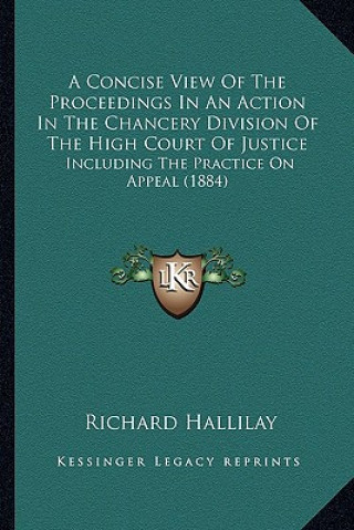 Book A Concise View of the Proceedings in an Action in the Chancery Division of the High Court of Justice: Including the Practice on Appeal (1884) Richard Hallilay