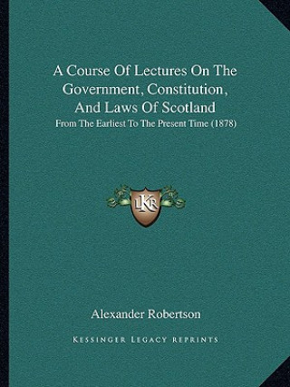 Buch A Course of Lectures on the Government, Constitution, and Laws of Scotland: From the Earliest to the Present Time (1878) Alexander Robertson