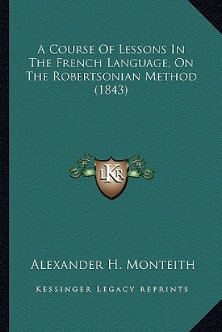 Kniha A Course of Lessons in the French Language, on the Robertsonian Method (1843) Alexander H. Monteith