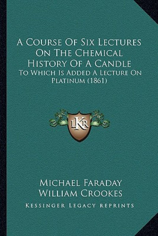 Książka A Course Of Six Lectures On The Chemical History Of A Candle: To Which Is Added A Lecture On Platinum (1861) Michael Faraday