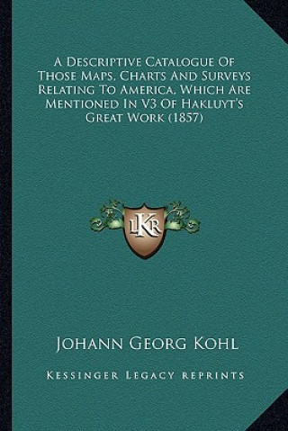 Kniha A Descriptive Catalogue of Those Maps, Charts and Surveys Relating to America, Which Are Mentioned in V3 of Hakluyt's Great Work (1857) Johann Georg Kohl