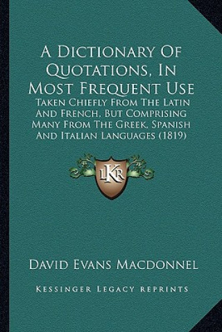 Könyv A Dictionary of Quotations, in Most Frequent Use: Taken Chiefly from the Latin and French, But Comprising Many from the Greek, Spanish and Italian Lan David Evans Macdonnel